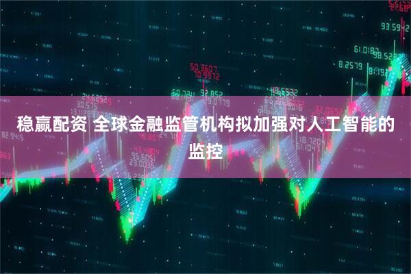 稳赢配资 全球金融监管机构拟加强对人工智能的监控
