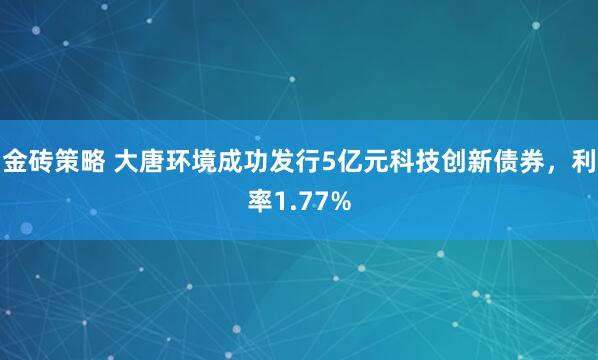 金砖策略 大唐环境成功发行5亿元科技创新债券，利率1.77%