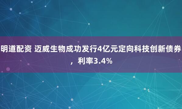 明道配资 迈威生物成功发行4亿元定向科技创新债券，利率3.4%