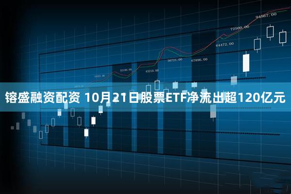 镕盛融资配资 10月21日股票ETF净流出超120亿元