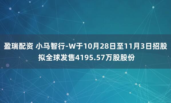 盈瑞配资 小马智行-W于10月28日至11月3日招股 拟全球发售4195.57万股股份