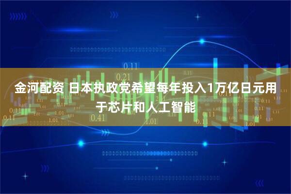 金河配资 日本执政党希望每年投入1万亿日元用于芯片和人工智能