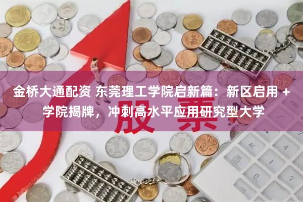 金桥大通配资 东莞理工学院启新篇：新区启用 + 学院揭牌，冲刺高水平应用研究型大学