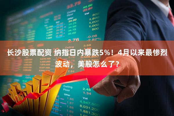 长沙股票配资 纳指日内暴跌5%！4月以来最惨烈波动，美股怎么了？