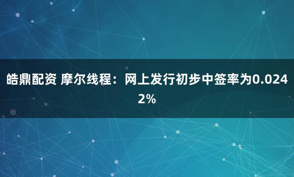 皓鼎配资 摩尔线程：网上发行初步中签率为0.0242%