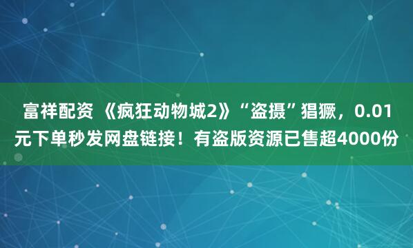 富祥配资 《疯狂动物城2》“盗摄”猖獗,0.01元下单秒发网盘链接!有盗版资源已售超4000份