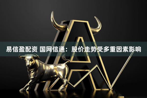 易信盈配资 国网信通：股价走势受多重因素影响