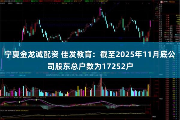 宁夏金龙诚配资 佳发教育：截至2025年11月底公司股东总户数为17252户