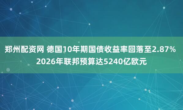 郑州配资网 德国10年期国债收益率回落至2.87% 2026年联邦预算达5240亿欧元