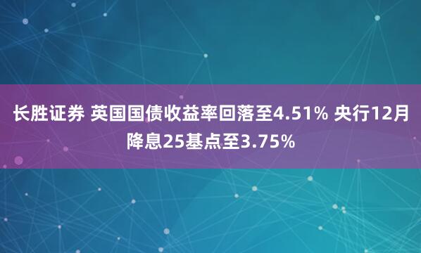 长胜证券 英国国债收益率回落至4.51% 央行12月降息25基点至3.75%