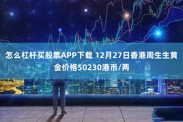 怎么杠杆买股票APP下载 12月27日香港周生生黄金价格50230港币/两