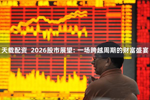 天载配资  2026股市展望: 一场跨越周期的财富盛宴