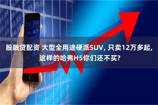 股融贷配资 大型全用途硬派SUV, 只卖12万多起, 这样的哈弗H5你们还不买?