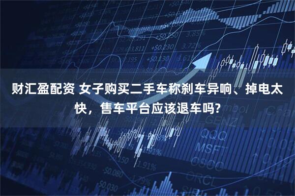 财汇盈配资 女子购买二手车称刹车异响、掉电太快，售车平台应该退车吗?